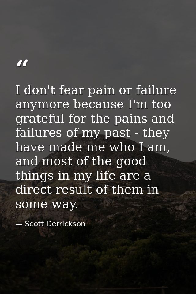 I don't fear pain or failure anymore because I'm too grateful for the pains and failures of my past - they have made me  — Scott Derrickson