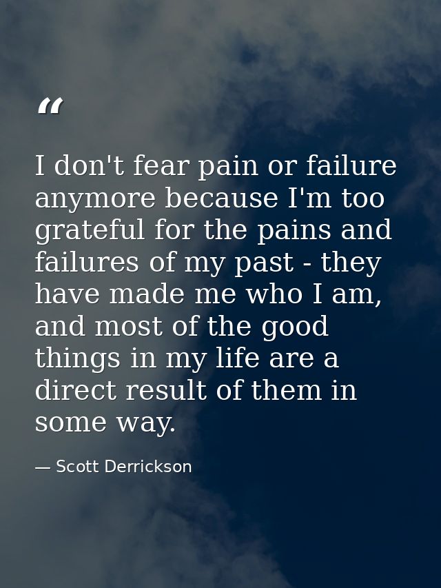 I don't fear pain or failure anymore because I'm too grateful for the pains and failures of my past - they have made me  — Scott Derrickson