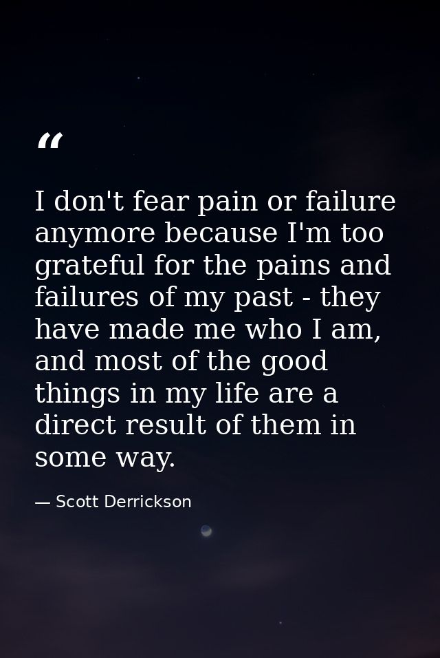 I don't fear pain or failure anymore because I'm too grateful for the pains and failures of my past - they have made me  — Scott Derrickson