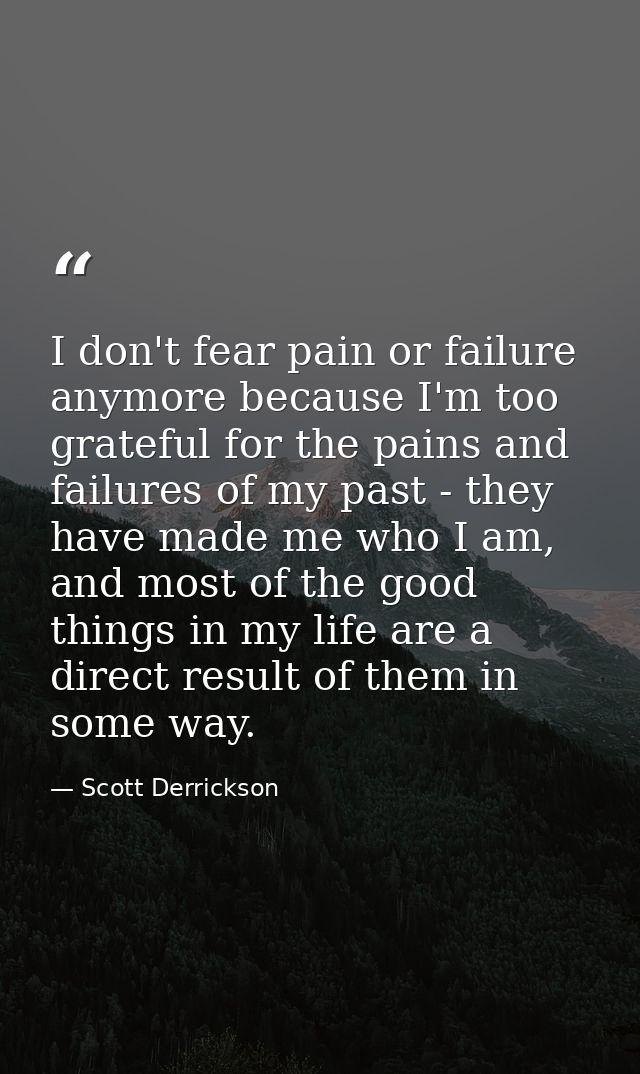 I don't fear pain or failure anymore because I'm too grateful for the pains and failures of my past - they have made me  — Scott Derrickson