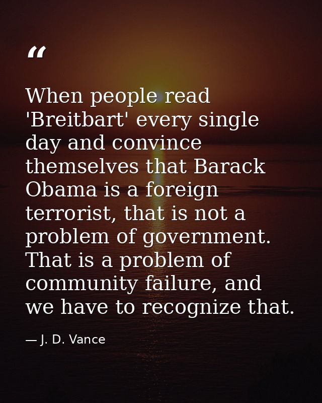 When people read 'Breitbart' every single day and convince themselves that Barack Obama is a foreign terrorist, that is  — J. D. Vance