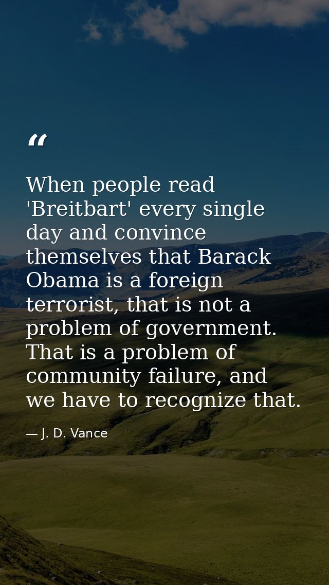 When people read 'Breitbart' every single day and convince themselves that Barack Obama is a foreign terrorist, that is  — J. D. Vance