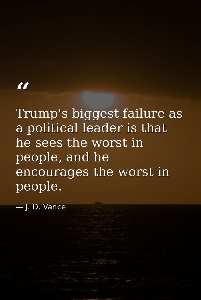 Trump's biggest failure as a political leader is that he sees the worst in people, and he encourages the worst in people — J. D. Vance