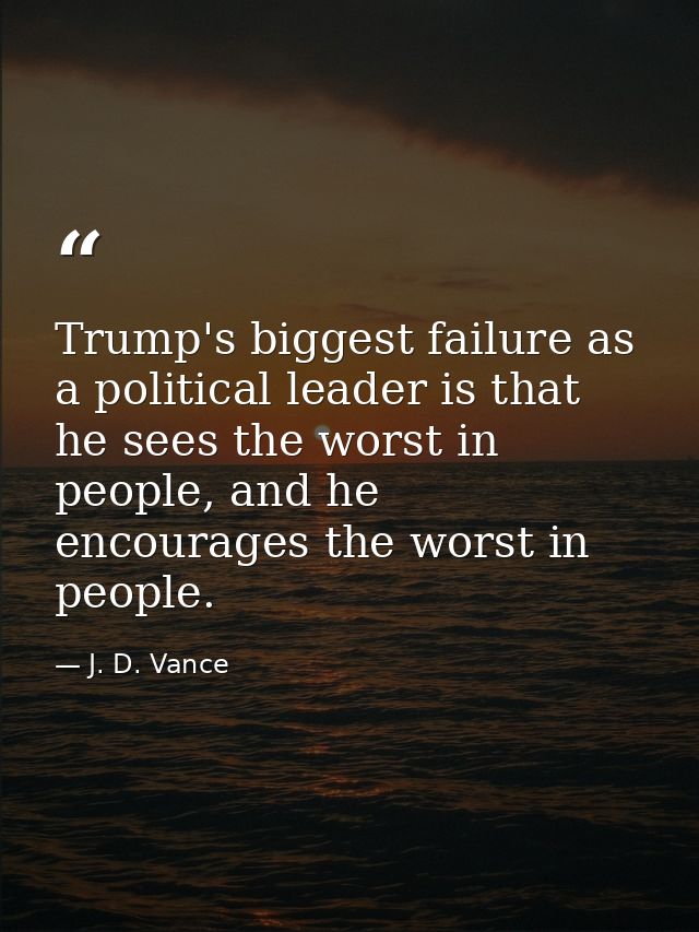 Trump's biggest failure as a political leader is that he sees the worst in people, and he encourages the worst in people — J. D. Vance