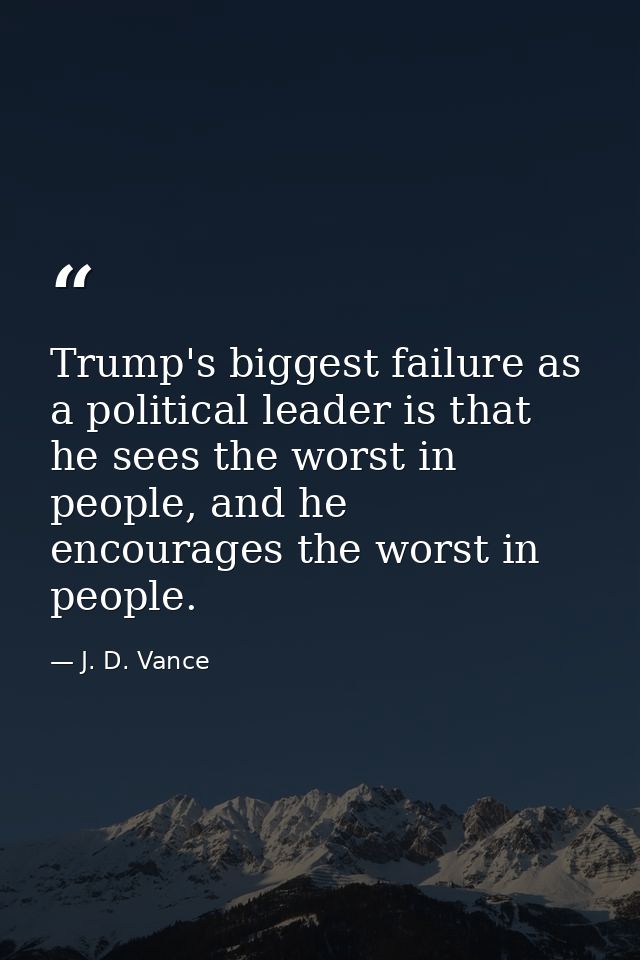 Trump's biggest failure as a political leader is that he sees the worst in people, and he encourages the worst in people — J. D. Vance