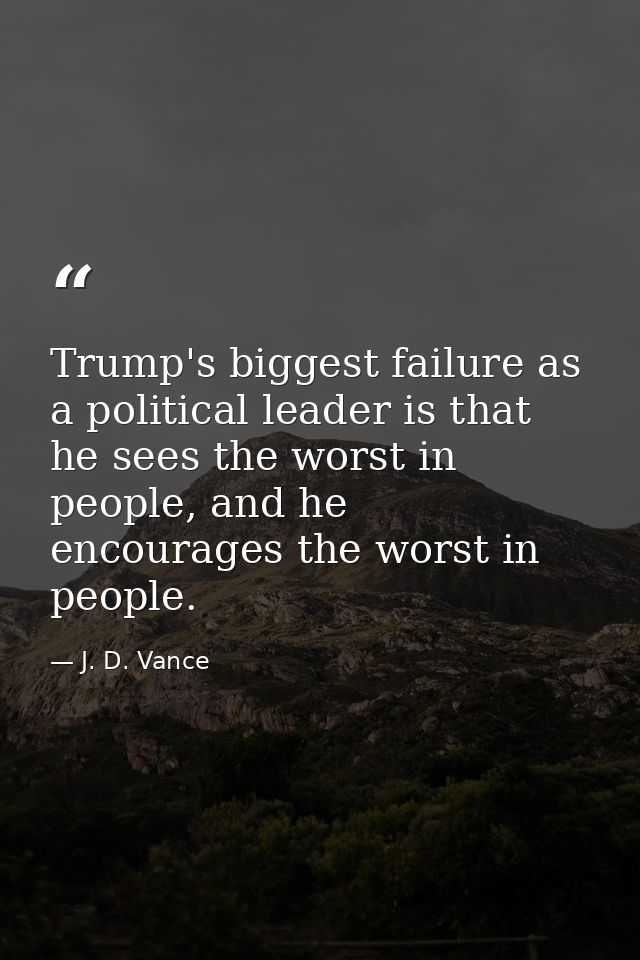 Trump's biggest failure as a political leader is that he sees the worst in people, and he encourages the worst in people — J. D. Vance