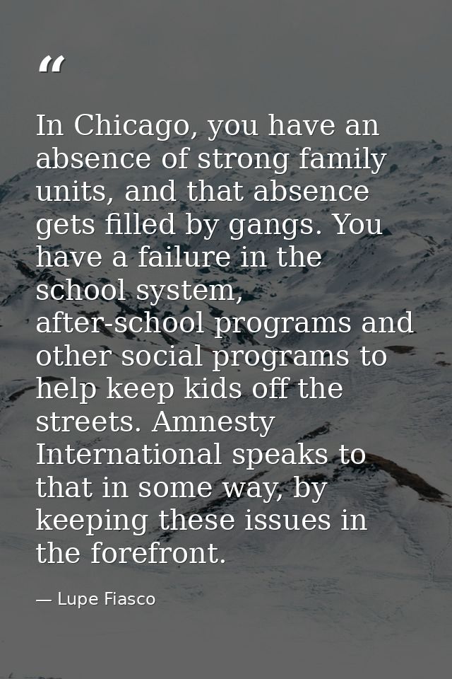 In Chicago, you have an absence of strong family units, and that absence gets filled by gangs. You have a failure in the — Lupe Fiasco