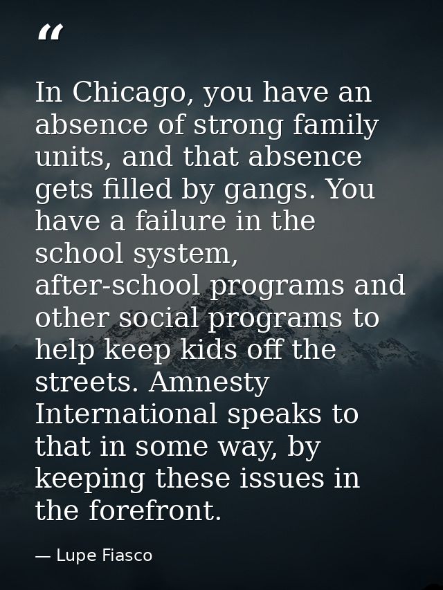 In Chicago, you have an absence of strong family units, and that absence gets filled by gangs. You have a failure in the — Lupe Fiasco