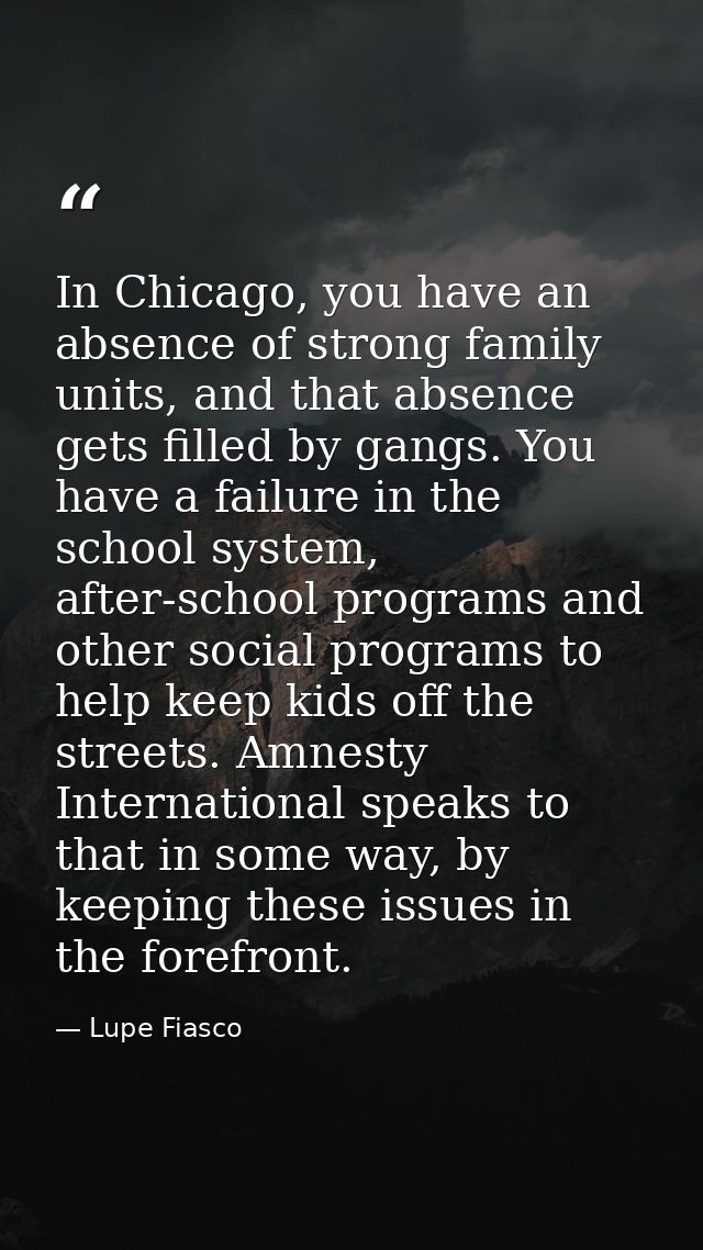 In Chicago, you have an absence of strong family units, and that absence gets filled by gangs. You have a failure in the — Lupe Fiasco