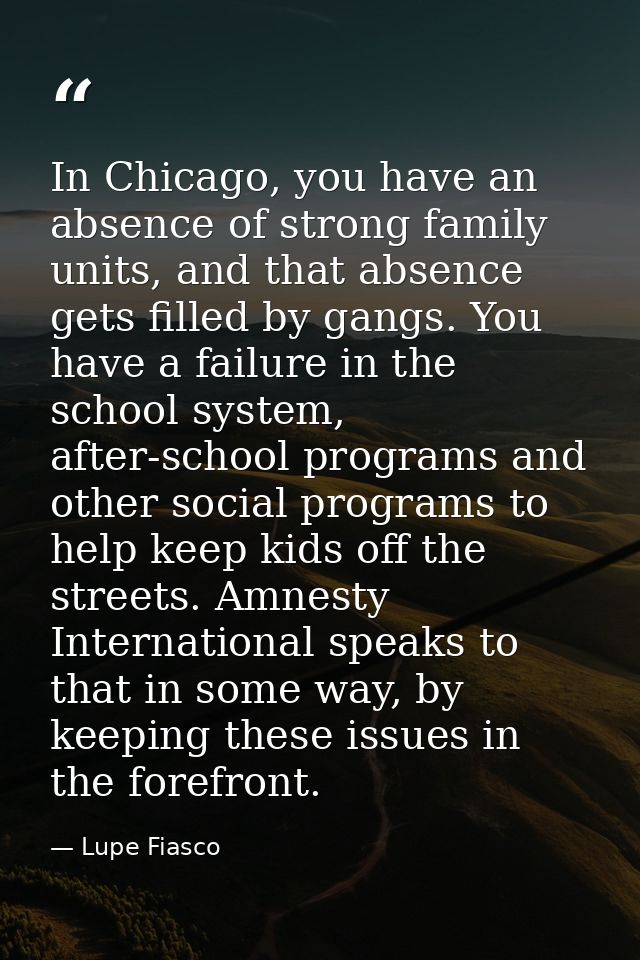 In Chicago, you have an absence of strong family units, and that absence gets filled by gangs. You have a failure in the — Lupe Fiasco