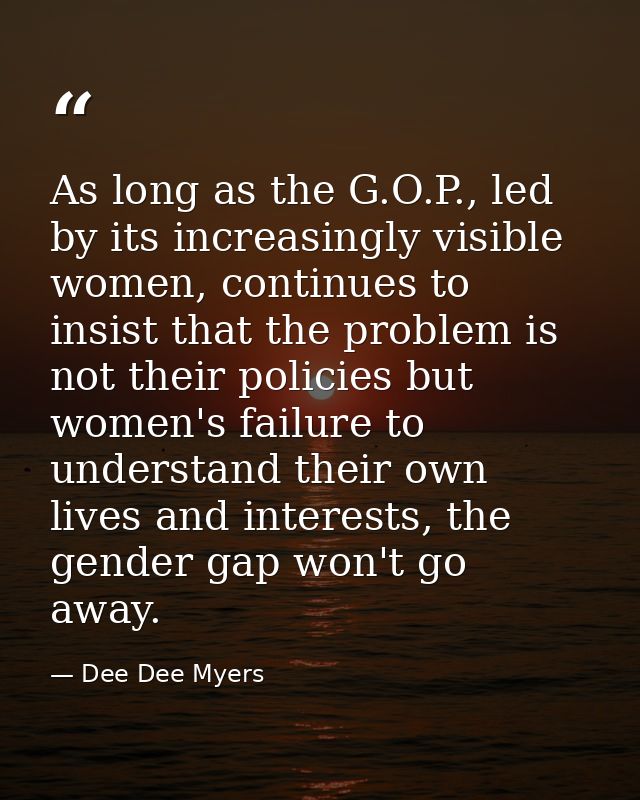 As long as the G.O.P., led by its increasingly visible women, continues to insist that the problem is not their policies — Dee Dee Myers