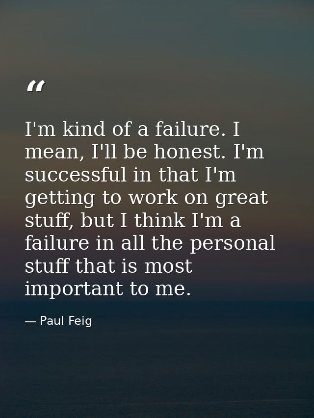 I'm kind of a failure. I mean, I'll be honest. I'm successful in that I'm getting to work on great stuff, but I think I' — Paul Feig