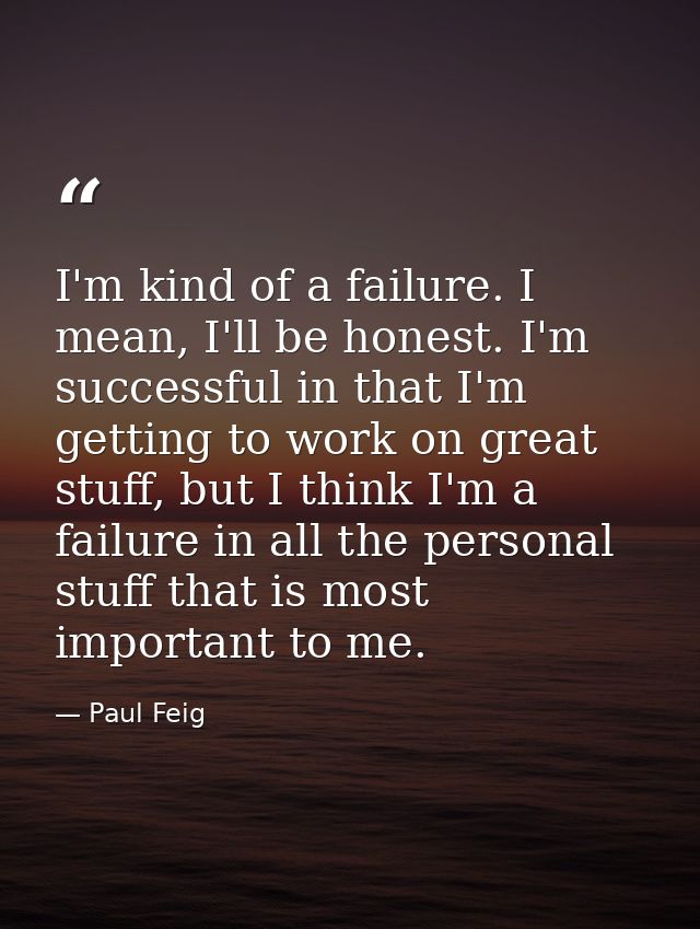 I'm kind of a failure. I mean, I'll be honest. I'm successful in that I'm getting to work on great stuff, but I think I' — Paul Feig