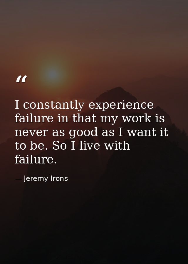 I constantly experience failure in that my work is never as good as I want it to be. So I live with failure. — Jeremy Irons