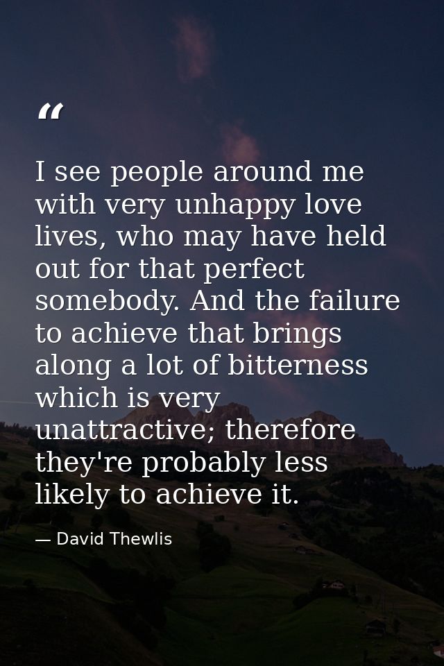 I see people around me with very unhappy love lives, who may have held out for that perfect somebody. And the failure to — David Thewlis