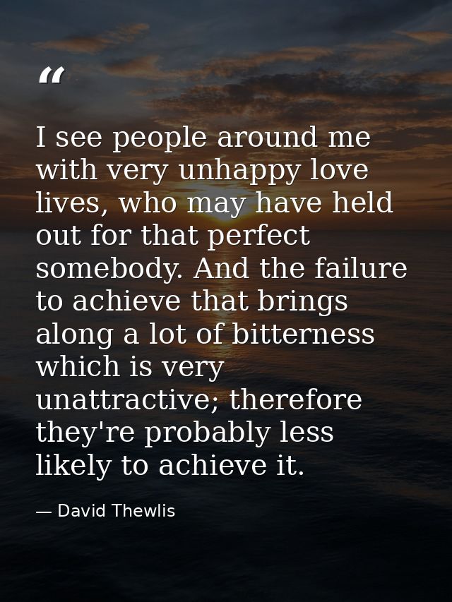 I see people around me with very unhappy love lives, who may have held out for that perfect somebody. And the failure to — David Thewlis