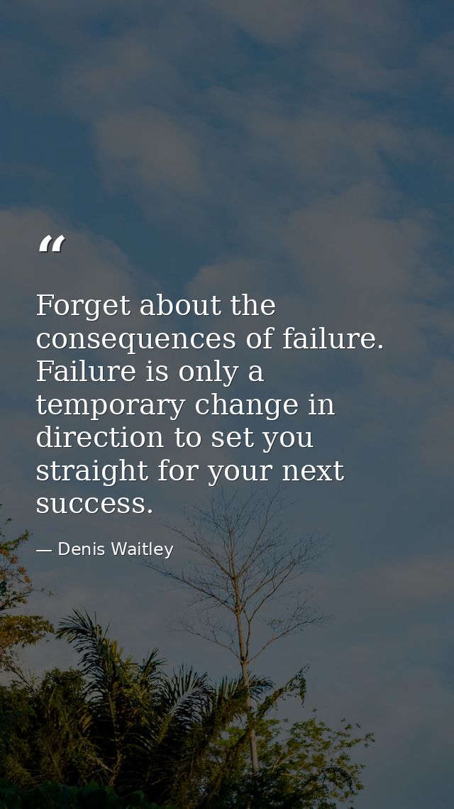 Forget about the consequences of failure. Failure is only a temporary change in direction to set you straight for your n — Denis Waitley