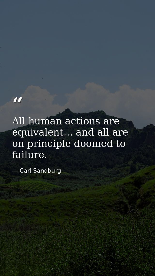 All human actions are equivalent... and all are on principle doomed to failure. — Carl Sandburg