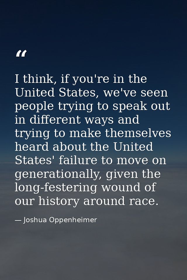 I think, if you're in the United States, we've seen people trying to speak out in different ways and trying to make them — Joshua Oppenheimer