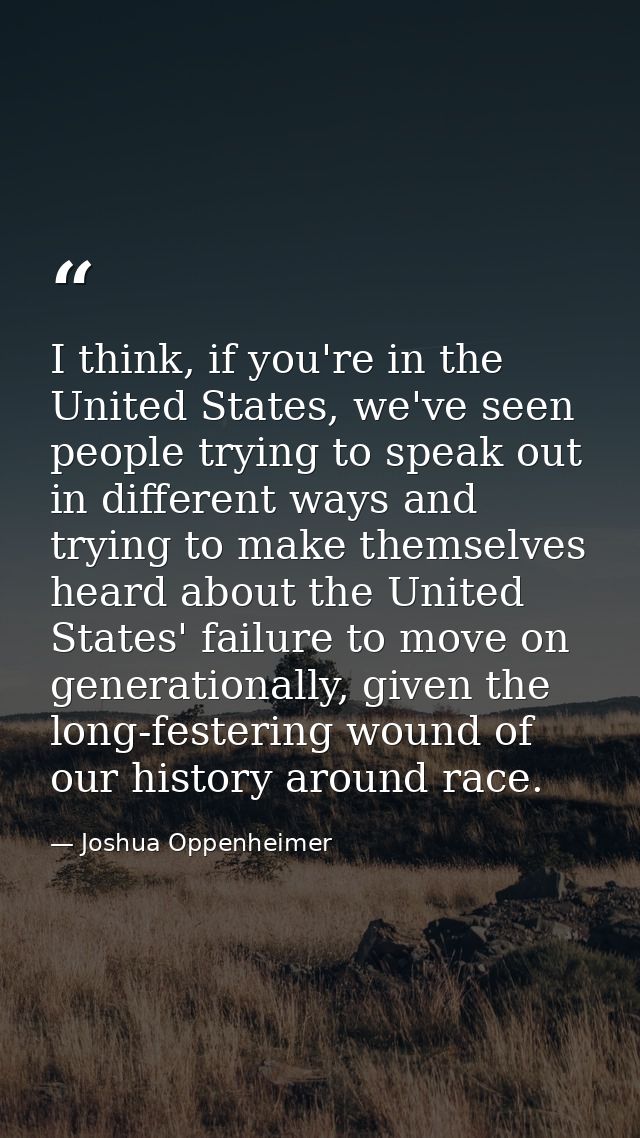 I think, if you're in the United States, we've seen people trying to speak out in different ways and trying to make them — Joshua Oppenheimer