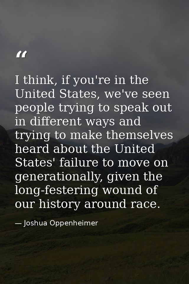 I think, if you're in the United States, we've seen people trying to speak out in different ways and trying to make them — Joshua Oppenheimer