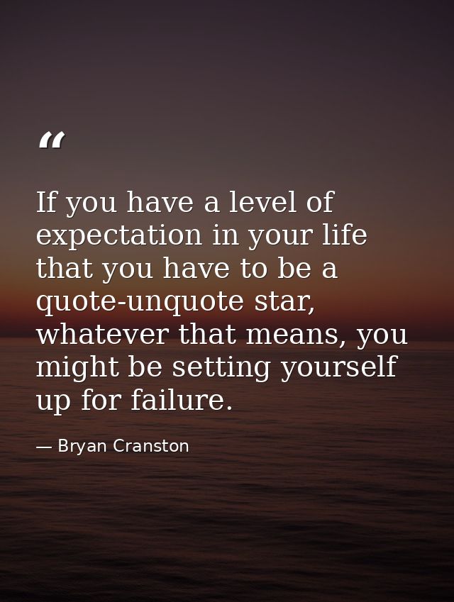 If you have a level of expectation in your life that you have to be a quote-unquote star, whatever that means, you might — Bryan Cranston