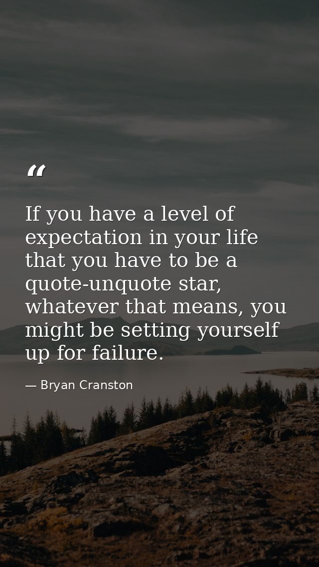 If you have a level of expectation in your life that you have to be a quote-unquote star, whatever that means, you might — Bryan Cranston