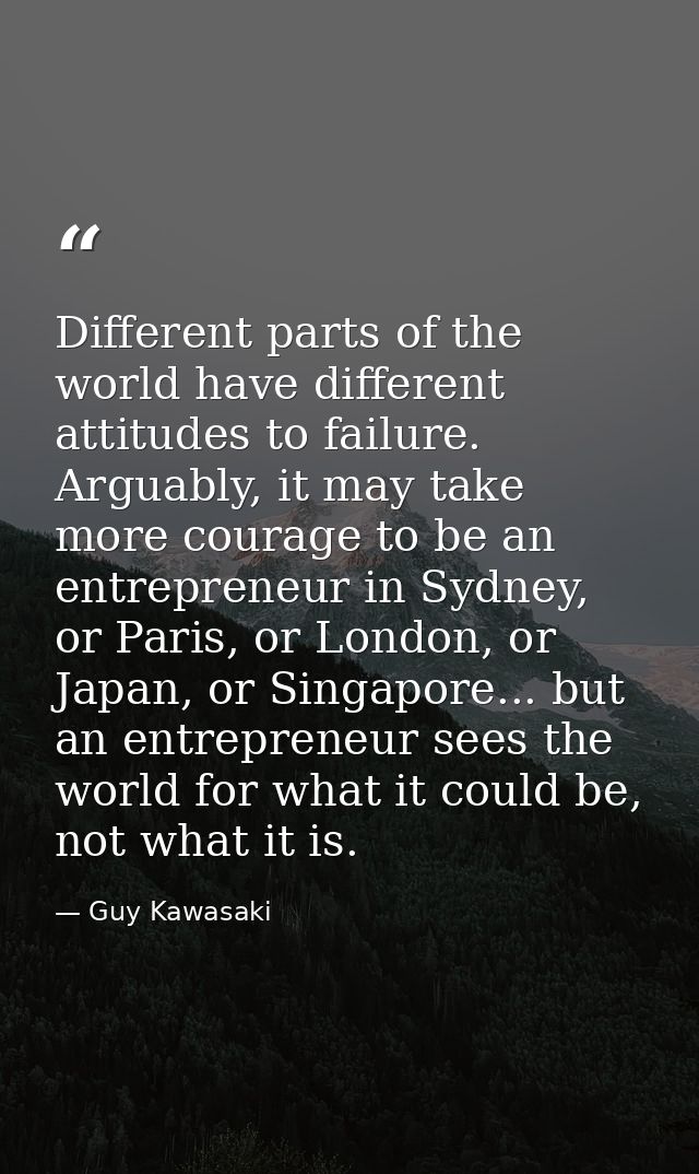 Different parts of the world have different attitudes to failure. Arguably, it may take more courage to be an entreprene — Guy Kawasaki