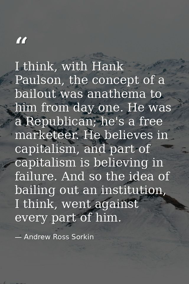 I think, with Hank Paulson, the concept of a bailout was anathema to him from day one. He was a Republican; he's a free  — Andrew Ross Sorkin