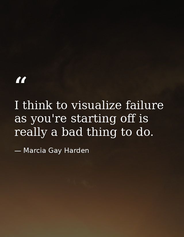 I think to visualize failure as you're starting off is really a bad thing to do. — Marcia Gay Harden