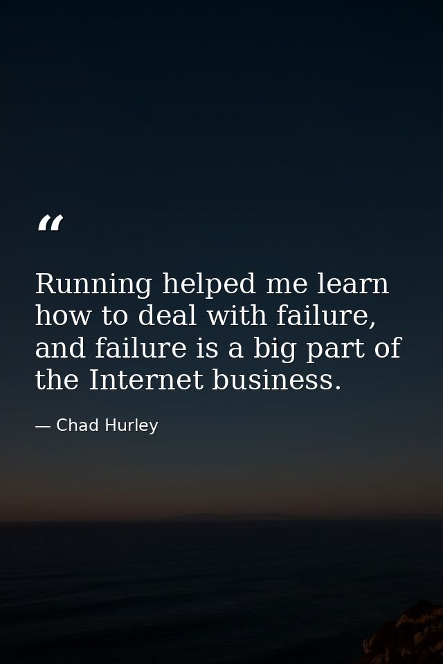 Running helped me learn how to deal with failure, and failure is a big part of the Internet business. — Chad Hurley