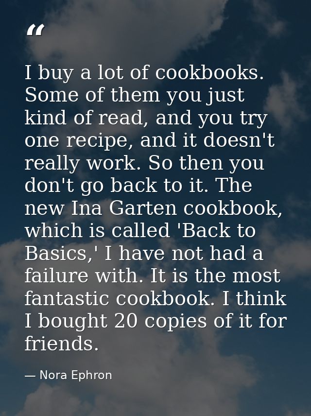 I buy a lot of cookbooks. Some of them you just kind of read, and you try one recipe, and it doesn't really work. So the — Nora Ephron