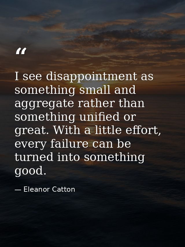 I see disappointment as something small and aggregate rather than something unified or great. With a little effort, ever — Eleanor Catton
