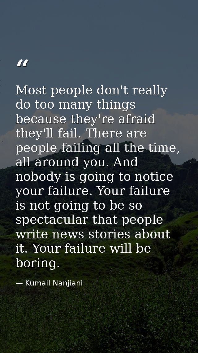 Most people don't really do too many things because they're afraid they'll fail. There are people failing all the time,  — Kumail Nanjiani