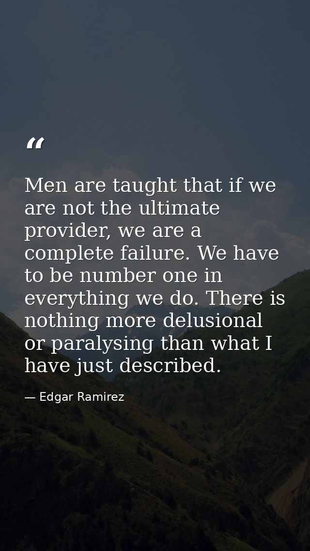 Men are taught that if we are not the ultimate provider, we are a complete failure. We have to be number one in everythi — Edgar Ramirez