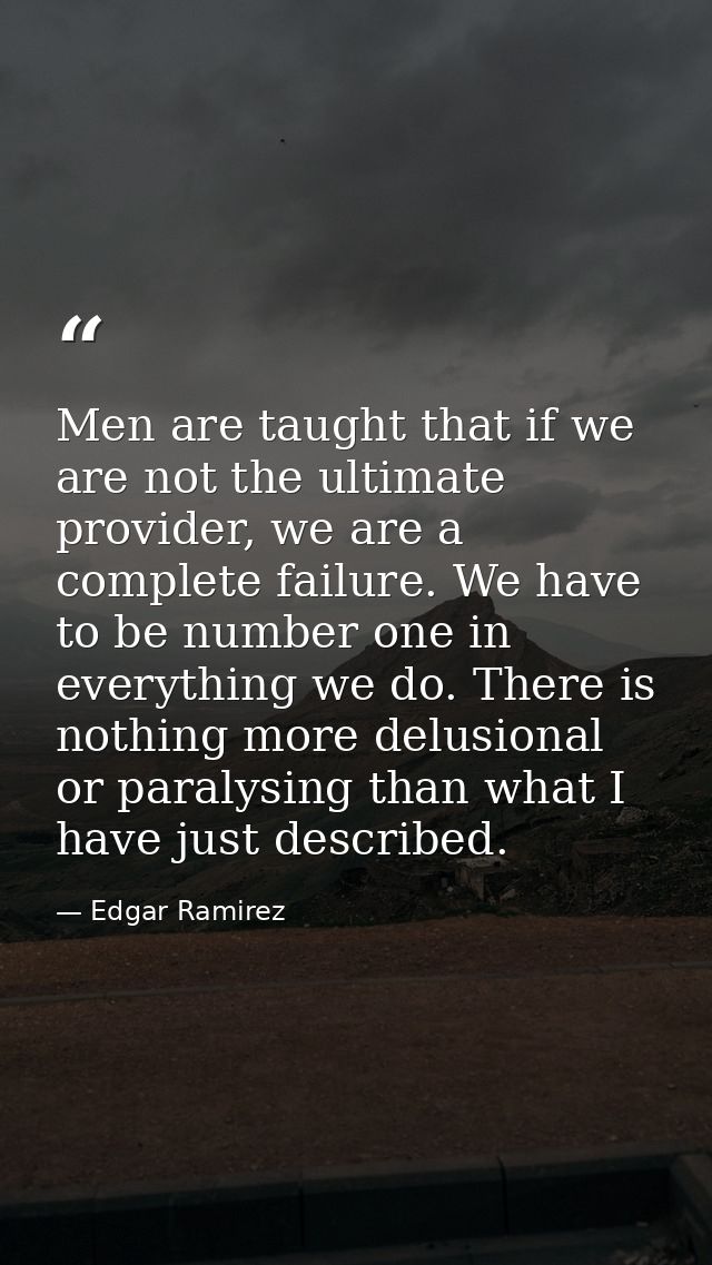 Men are taught that if we are not the ultimate provider, we are a complete failure. We have to be number one in everythi — Edgar Ramirez