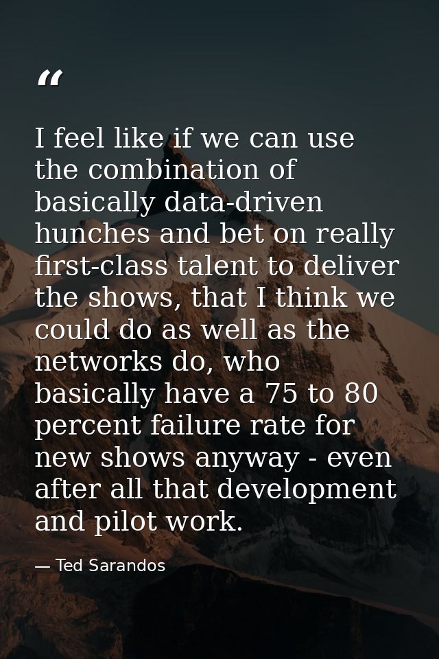 I feel like if we can use the combination of basically data-driven hunches and bet on really first-class talent to deliv — Ted Sarandos