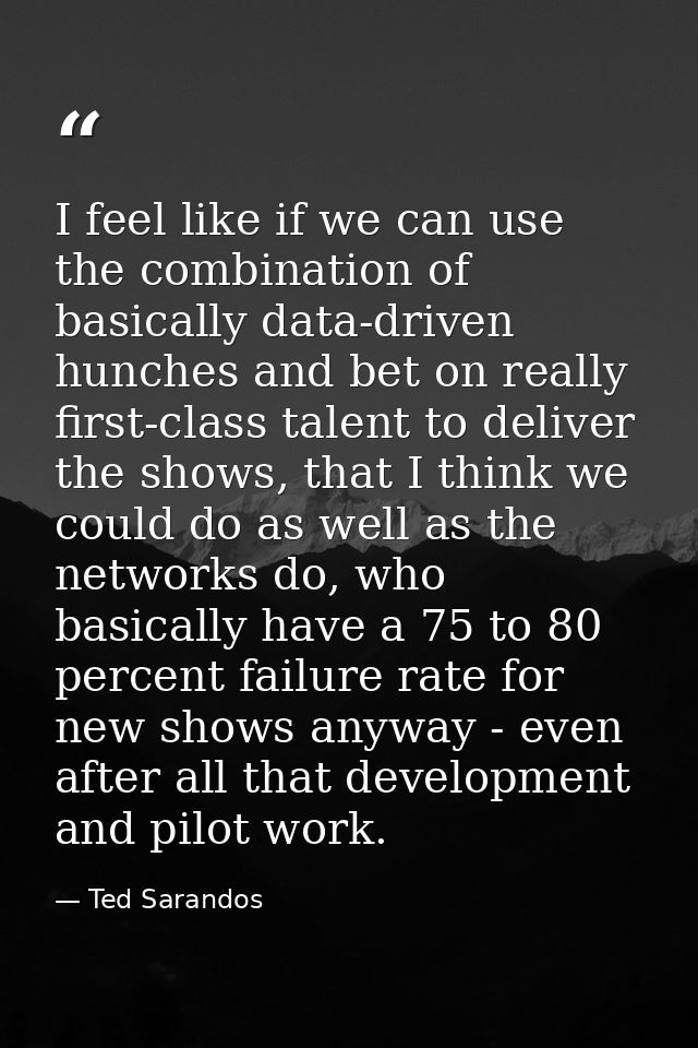 I feel like if we can use the combination of basically data-driven hunches and bet on really first-class talent to deliv — Ted Sarandos