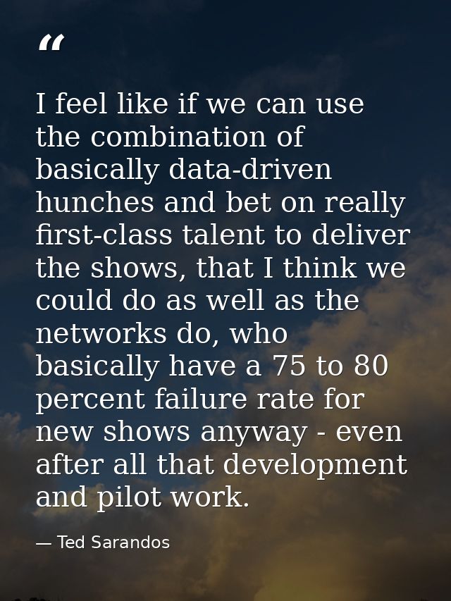 I feel like if we can use the combination of basically data-driven hunches and bet on really first-class talent to deliv — Ted Sarandos