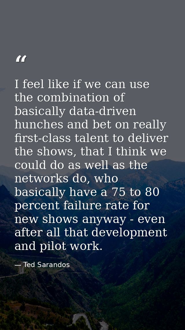 I feel like if we can use the combination of basically data-driven hunches and bet on really first-class talent to deliv — Ted Sarandos
