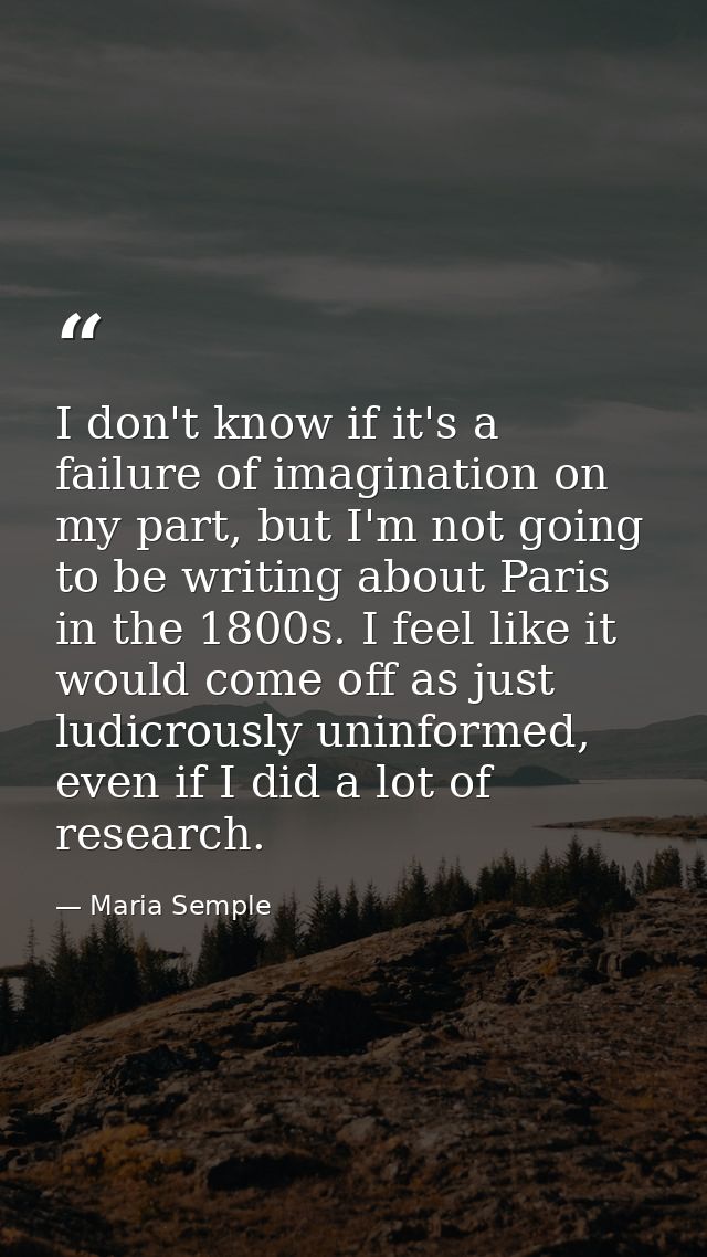 I don't know if it's a failure of imagination on my part, but I'm not going to be writing about Paris in the 1800s. I fe — Maria Semple
