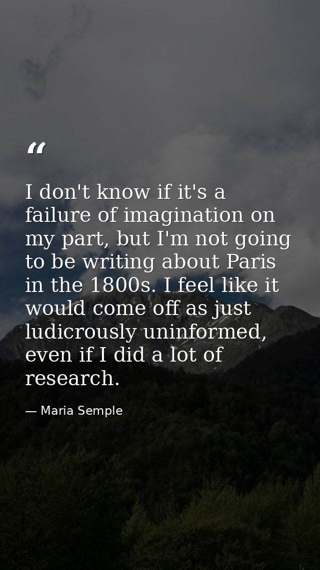 I don't know if it's a failure of imagination on my part, but I'm not going to be writing about Paris in the 1800s. I fe — Maria Semple