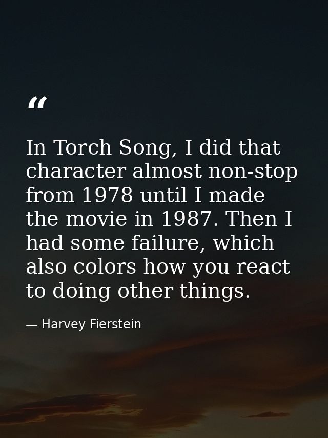 In Torch Song, I did that character almost non-stop from 1978 until I made the movie in 1987. Then I had some failure, w — Harvey Fierstein