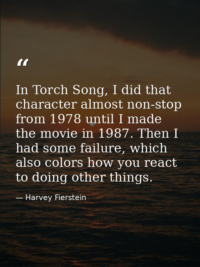In Torch Song, I did that character almost non-stop from 1978 until I made the movie in 1987. Then I had some failure, w — Harvey Fierstein