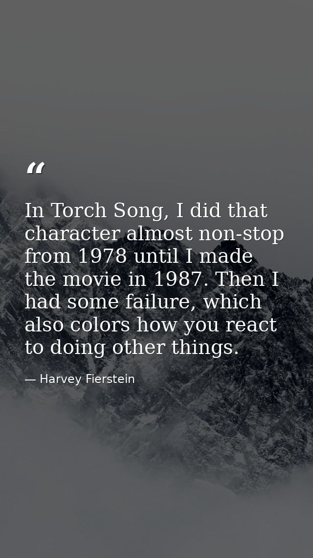 In Torch Song, I did that character almost non-stop from 1978 until I made the movie in 1987. Then I had some failure, w — Harvey Fierstein
