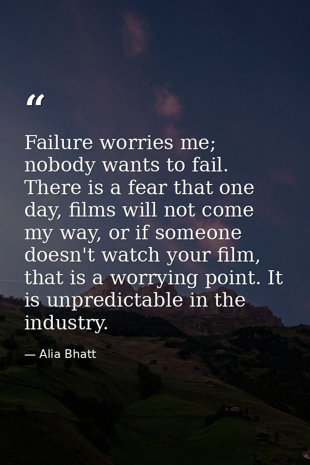 Failure worries me; nobody wants to fail. There is a fear that one day, films will not come my way, or if someone doesn' — Alia Bhatt
