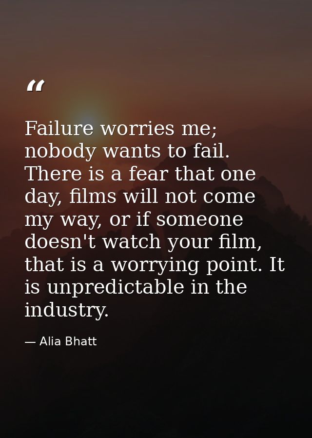 Failure worries me; nobody wants to fail. There is a fear that one day, films will not come my way, or if someone doesn' — Alia Bhatt