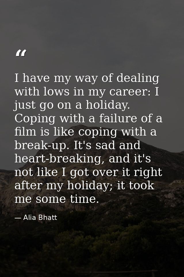 I have my way of dealing with lows in my career: I just go on a holiday. Coping with a failure of a film is like coping  — Alia Bhatt
