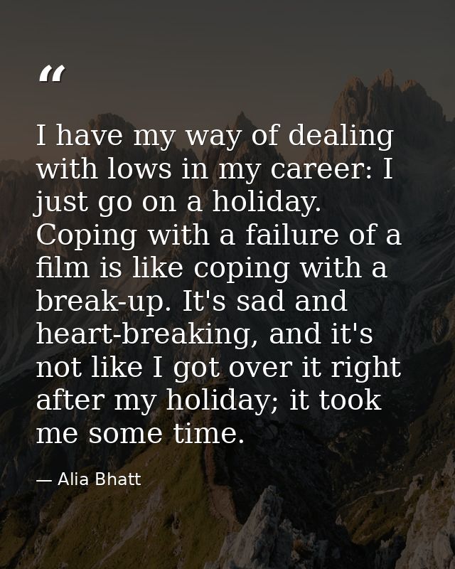 I have my way of dealing with lows in my career: I just go on a holiday. Coping with a failure of a film is like coping  — Alia Bhatt