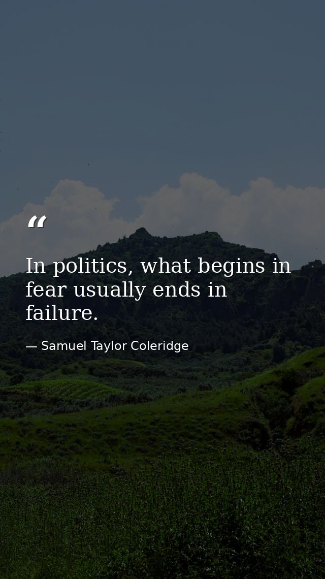 In politics, what begins in fear usually ends in failure. — Samuel Taylor Coleridge